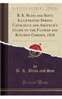 B. K. Bliss and Son's Illustrated Spring Catalogue and Amateur's Guide to the Flower and Kitchen Garden, 1876 (Classic Reprint)