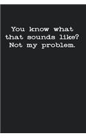 You Know What That Sounds Like? Not My Problem