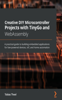 Creative DIY Microcontroller Projects with TinyGo and WebAssembly: A practical guide to building embedded applications for low-powered devices, IoT, and home automation