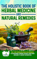 The Holistic Book of Herbal Medicine & Natural Remedies: The 7-Step Herbalism Guide for Beginners to Healing Common Ailments from Home (Includes 73 Ancient Antibiotics)