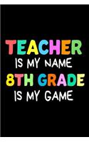Teacher Is My Name 8th Grade Is My Game: Funny 8th Grade Teacher's Gift Notebook