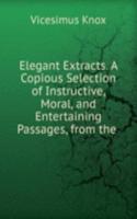 Elegant Extracts. A Copious Selection of Instructive, Moral, and Entertaining Passages, from the