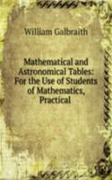 Mathematical and Astronomical Tables: For the Use of Students of Mathematics, Practical .