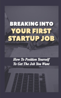 Breaking Into Your First Startup Job: How To Position Yourself To Get The Job You Want: Job In A Tech Startup