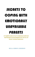 Secrets to Coping with Emotionally Unavailable Parents: An Insightful Guide On How To Understand, Handle And Heal Physically And Psychologically From The Effects Of Parents' Emotional Detachment.