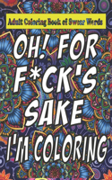 Oh For F*ck Sake: Adult Coloring Book of Swear Words: Cuss Word Coloring Book Under 5 Adult Swear Word Coloring Book for Stress Relief and Relaxation!