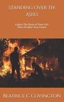 Standing Over The Ashes: Gather The Ruins of Your Life; Then Fertilize Your Future