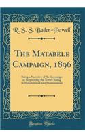 The Matabele Campaign, 1896: Being a Narrative of the Campaign in Suppressing the Native Rising in Matabeleland and Mashonaland (Classic Reprint)