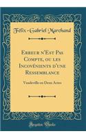 Erreur n'Est Pas Compte, ou les Incovénients d'une Ressemblance: Vaudeville en Deux Actes (Classic Reprint)