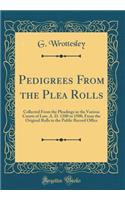 Pedigrees from the Plea Rolls: Collected from the Pleadings in the Various Courts of Law, A. D. 1200 to 1500, from the Original Rolls in the Public Record Office (Classic Reprint)