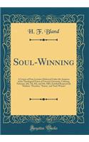 Soul-Winning: A Course of Four Lectures Delivered Under the Auspices of the Theological Union of Victoria University, Cobourg, February, 6th, 7th, 8th, and 9th, 1883, Entitled Respectively 'student, ' 'preacher, ' 'pastor, ' and 'soul-Winner'