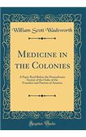 Medicine in the Colonies: A Paper Read Before the Pennsylvania Society of the Order of the Founders and Patriots of America (Classic Reprint)
