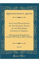 Acts and Proceedings of the General Synod of the Reformed Church in America, Vol. 15: Embracing the Period From October 1881 to June 1885, Inclusive (Classic Reprint)