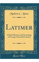 Latimer: A Brief History and Genealogy of George Griswald Latimer (Classic Reprint)