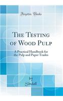 The Testing of Wood Pulp: A Practical Handbook for the Pulp and Paper Trades (Classic Reprint)