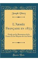 L'Armée Française en 1873: Étude sur les Ressources de la France Et les Moyens de s'en Servir (Classic Reprint)