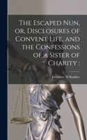 Escaped Nun, or, Disclosures of Convent Life, and the Confessions of a Sister of Charity [microform]