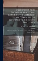 Speech of Sir John Thompson, Minister of Justice, on the Motion of Mr. O'Brien, M.P., in Reference to the Jesuits' Estates Act [microform]: Delivered in the House of Commons, Ottawa, on Wednesday, March 27th, 1889