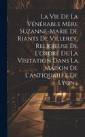 Vie De La Vénérable Mère Suzanne-marie De Riants De Villerey, Religieuse De L'ordre De La Visitation Dans La Maison De L'antiquaille De Lyon...