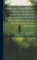 Spiritual Communion, 2 Forms Of Devotion From The Works Of Bps. Patrick ('advice To A Friend') And [t.] Wilson (the Sacra Privata)