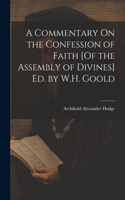 Commentary On the Confession of Faith [Of the Assembly of Divines] Ed. by W.H. Goold