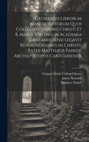 Catalogus Librorum Manuscriptorum Quos Collegio Corporis Christi Et B. Mariæ Virginis in Academia Cantabrigiensi Legavit Reverendissimus in Christo Pater Matthæus Parker, Archiepiscopus Cantuariensis