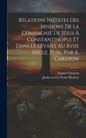 Relations Inédites Des Missions De La Compagnie De Jésus À Constantinople Et Dans Le Levant Au Xviie Siècle, Publ. Par A. Carayon