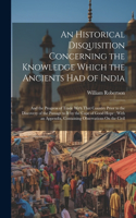 Historical Disquisition Concerning the Knowledge Which the Ancients Had of India