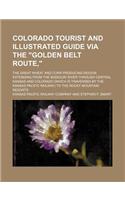 Colorado Tourist and Illustrated Guide Via the Golden Belt Route; The Great Wheat and Corn Producing Region Extending from the Missouri River Through Central Kansas and Colorado (Which Is Traversed by the Kansas Pacific Railway) to the Rocky Mounta
