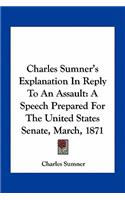 Charles Sumner's Explanation in Reply to an Assault: A Speech Prepared for the United States Senate, March, 1871