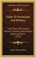 Guide To Normandy And Brittany: Their Celtic Monuments, Ancient Churches, And Pleasant Watering Places (1873)