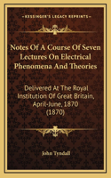Notes Of A Course Of Seven Lectures On Electrical Phenomena And Theories: Delivered At The Royal Institution Of Great Britain, April-June, 1870 (1870)
