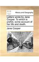 Letters Wrote by Jane Cooper. to Which Is Prefixt, Some Account of Her Life and Death.