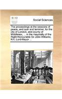 The Proceedings at the Sessions of Peace, and Oyer and Terminer, for the City of London, and County of Middlesex, ... in the Mayoralty of the Right Honourable Sir John Williams, Knt. Lord-Mayor ...