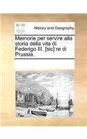 Memorie per servire alla storia della vita di Federigo III. [sic] re di Prussia.: (Italian)