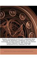 Russell Alexander Alger (Late a Senator from Michigan) Memorial Addresses, Fifty-Ninth Congress, Second Session, Senate of the United States, February 23, 1907, House of Representatives, February 24, 1907 Volume 1