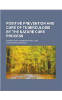 Positive Prevention and Cure of Tuberculosis by the Nature Cure Process; For Both the Profession and Laity ...