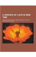 A Service of Love in War Time; American Friends Relief Work in Europe, 1917-1919