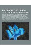 The Busy Life of Eighty-Five Years of Ezra Meeker; Ventures and Adventures, Sixty-Three Years of Pioneer Life in the Old Oregon Country; An Account of