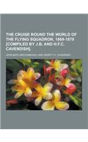 The Cruise Round the World of the Flying Squadron, 1869-1870 [Compiled by J.B. and H.F.C. Cavendish]