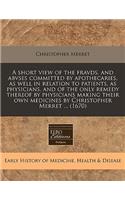 A Short View of the Fravds, and Abvses Committed by Apothecaries, as Well in Relation to Patients, as Physicians, and of the Only Remedy Thereof by Physicians Making Their Own Medicines by Christopher Merret ... (1670)