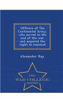 Officers of the Continental Army, Who Served to the End of the War, and Acquired the Right to Commut - War College Series