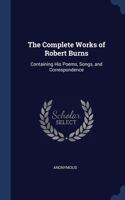 The Complete Works of Robert Burns: Containing His Poems, Songs, and Correspondence