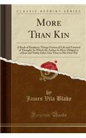 More Than Kin: A Book of Kindness: Things Gotten of Life and Fostered of Thought: In Which the Author Is More Obliged to a Dear and Noble Other One Than to His Own