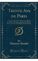 Trente ANS de Paris: À Travers Ma Vie Et Mes Livres; Illustré Par Bieler, Montégut, Myrbach, Picard Et Rossi; Gravure de Guillaume Frères Et Cie (Classic Reprint)
