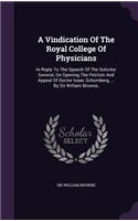 A Vindication of the Royal College of Physicians: In Reply to the Speech of the Solicitor General, on Opening the Petition and Appeal of Doctor Isaac Schomberg, ... by Sir William Browne,