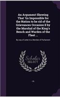 Argument Shewing That 'tis Impossible for the Nation to be rid of the Grievances Occasion'd by the Marshal of the King's Bench and Warden of the Fleet ...: By way of Letter to a Member of Parliament