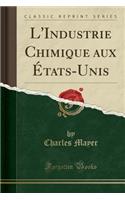 L'Industrie Chimique Aux Ã?tats-Unis (Classic Reprint)