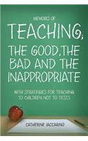 Memoirs of TEACHING; THE GOOD, THE BAD AND THE INAPPROPRIATE with strategies for teaching to children not to tests