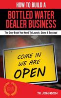 How to Build a Bottled Water Dealer Business: The Only Book You Need to Launch, Grow & Succeed: The Only Book You Need to Launch, Grow & Succeed